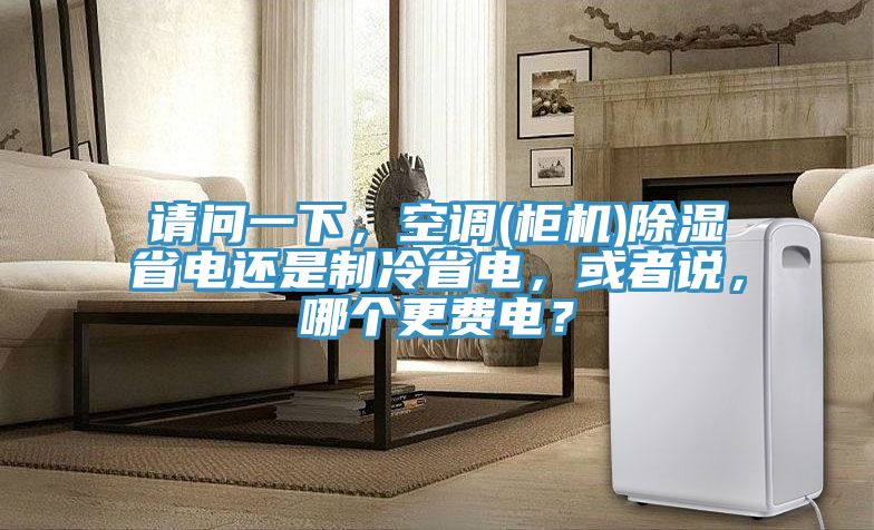 請問一下，空調(diào)(柜機(jī))除濕省電還是制冷省電，或者說，哪個更費電？