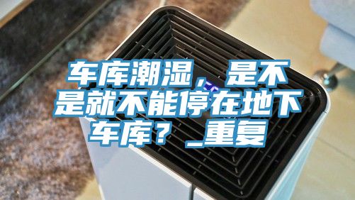 車(chē)庫(kù)潮濕，是不是就不能停在地下車(chē)庫(kù)？_重復(fù)