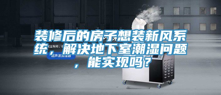 裝修后的房子想裝新風(fēng)系統(tǒng)，解決地下室潮濕問題，能實(shí)現(xiàn)嗎？