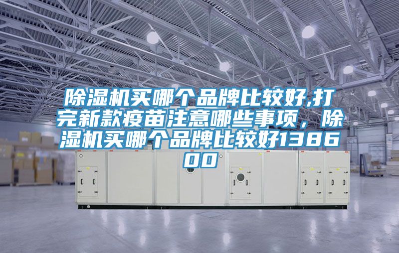 除濕機(jī)買哪個(gè)品牌比較好,打完新款疫苗注意哪些事項(xiàng)，除濕機(jī)買哪個(gè)品牌比較好138600