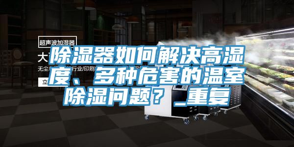 除濕器如何解決高濕度、多種危害的溫室除濕問(wèn)題？_重復(fù)