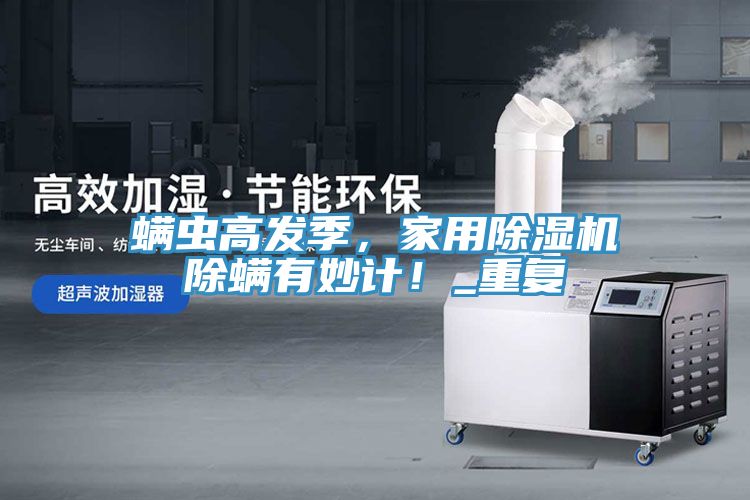 螨蟲高發(fā)季，家用除濕機除螨有妙計！_重復