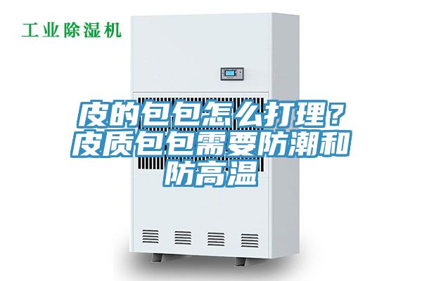 皮的包包怎么打理？皮質(zhì)包包需要防潮和防高溫