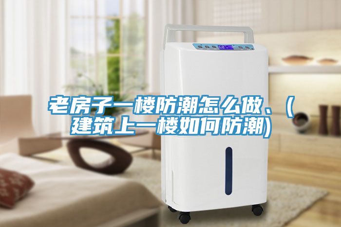 老房子一樓防潮怎么做、(建筑上一樓如何防潮)