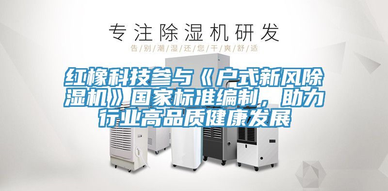 紅橡科技參與《戶式新風(fēng)除濕機(jī)》國(guó)家標(biāo)準(zhǔn)編制，助力行業(yè)高品質(zhì)健康發(fā)展