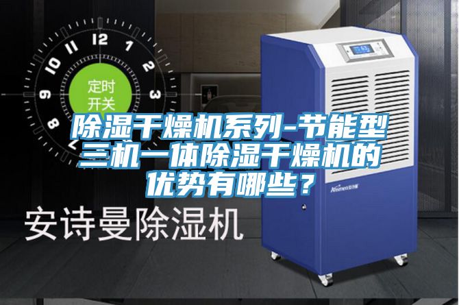 除濕干燥機系列-節(jié)能型三機一體除濕干燥機的優(yōu)勢有哪些？