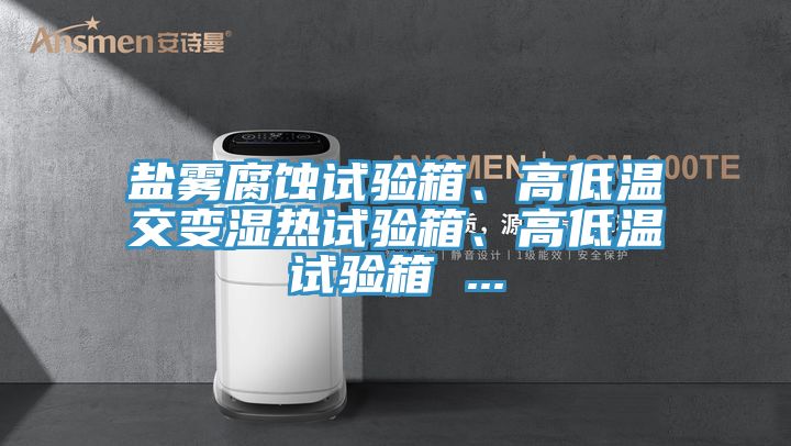 鹽霧腐蝕試驗(yàn)箱、高低溫交變濕熱試驗(yàn)箱、高低溫試驗(yàn)箱 ...