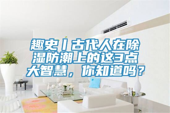 趣史丨古代人在除濕防潮上的這3點大智慧，你知道嗎？