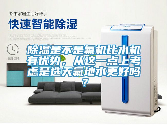 除濕是不是氟機(jī)比水機(jī)有優(yōu)勢，從這一點(diǎn)上考慮是選天氟地水更好嗎？