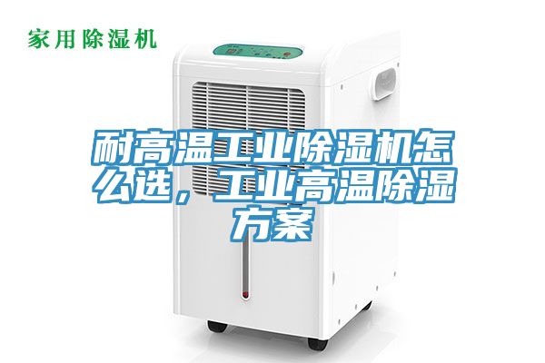 耐高溫工業(yè)除濕機怎么選，工業(yè)高溫除濕方案