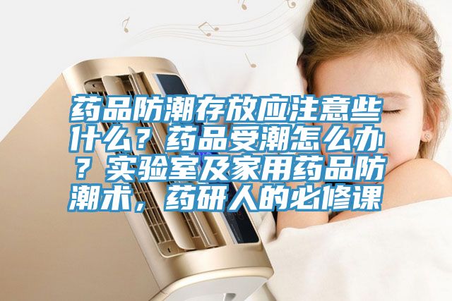 藥品防潮存放應(yīng)注意些什么？藥品受潮怎么辦？實(shí)驗(yàn)室及家用藥品防潮術(shù)，藥研人的必修課