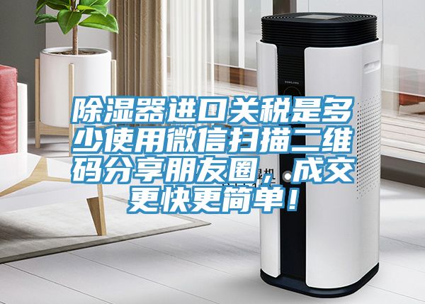 除濕器進(jìn)口關(guān)稅是多少使用微信掃描二維碼分享朋友圈，成交更快更簡單！