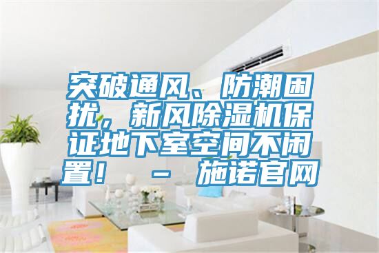 突破通風(fēng)、防潮困擾，新風(fēng)除濕機(jī)保證地下室空間不閑置！ – 施諾官網(wǎng)