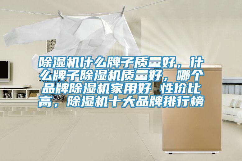 除濕機什么牌子質(zhì)量好，什么牌子除濕機質(zhì)量好，哪個品牌除濕機家用好 性價比高，除濕機十大品牌排行榜