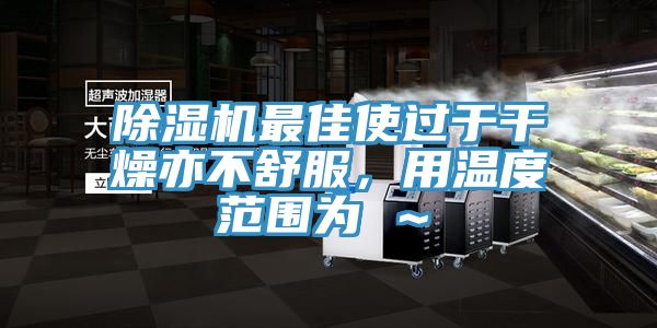 除濕機最佳使過于干燥亦不舒服，用溫度范圍為℃～℃