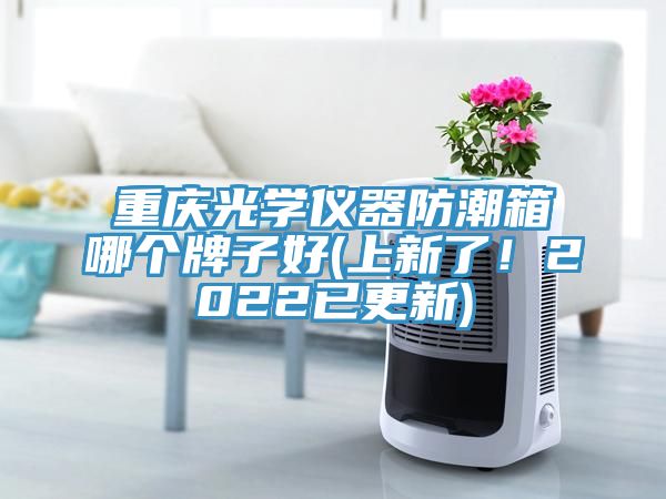重慶光學(xué)儀器防潮箱哪個牌子好(上新了！2022已更新)