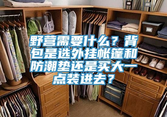 野營需要什么？背包是選外掛帳篷和防潮墊還是買大一點(diǎn)裝進(jìn)去？