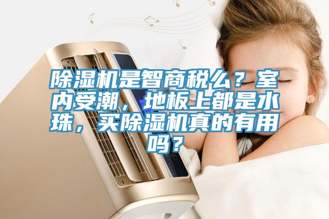 除濕機是智商稅么？室內(nèi)受潮，地板上都是水珠，買除濕機真的有用嗎？