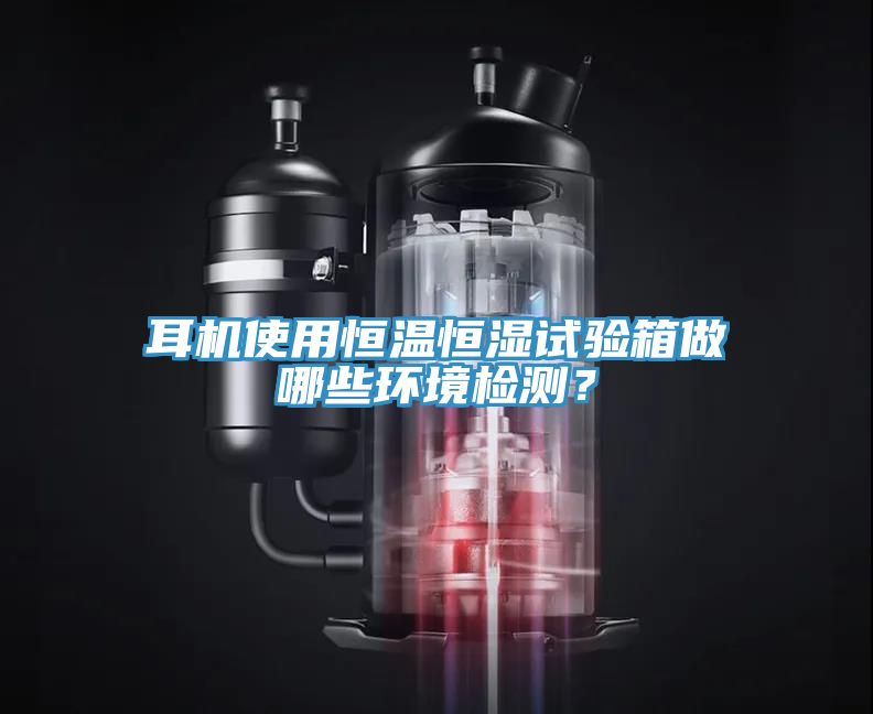耳機(jī)使用恒溫恒濕試驗(yàn)箱做哪些環(huán)境檢測(cè)？