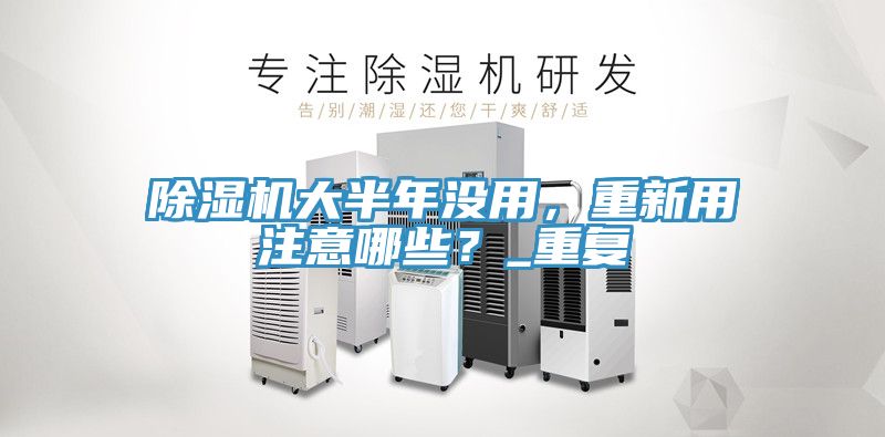 除濕機大半年沒用，重新用注意哪些？_重復(fù)