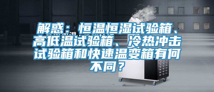 解惑：恒溫恒濕試驗(yàn)箱、高低溫試驗(yàn)箱、冷熱沖擊試驗(yàn)箱和快速溫變箱有何不同？