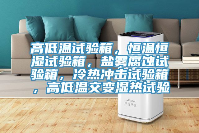 高低溫試驗(yàn)箱，恒溫恒濕試驗(yàn)箱，鹽霧腐蝕試驗(yàn)箱，冷熱沖擊試驗(yàn)箱，高低溫交變濕熱試驗(yàn)