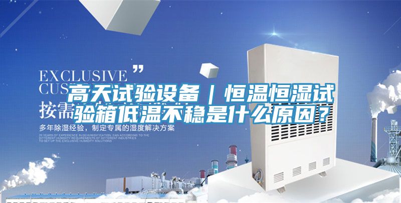 高天試驗設備｜恒溫恒濕試驗箱低溫不穩(wěn)是什么原因？