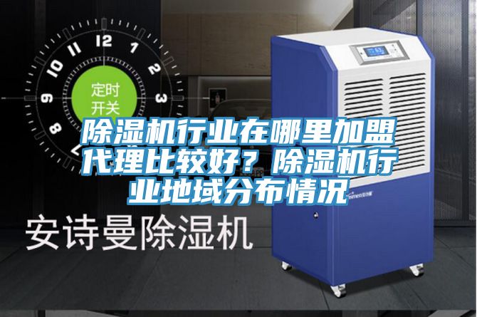 除濕機行業(yè)在哪里加盟代理比較好？除濕機行業(yè)地域分布情況