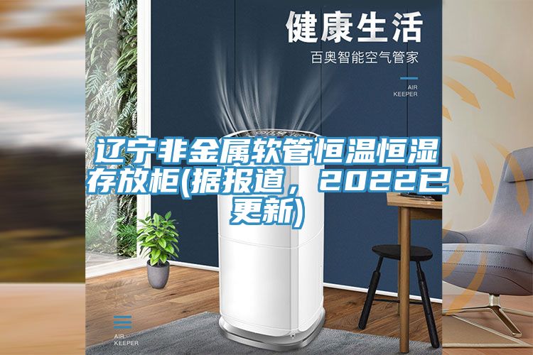 遼寧非金屬軟管恒溫恒濕存放柜(據(jù)報道，2022已更新)