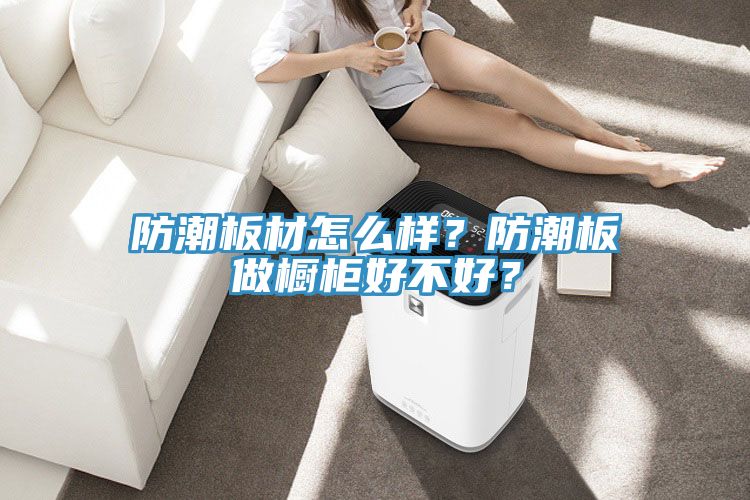 防潮板材怎么樣？防潮板做櫥柜好不好？