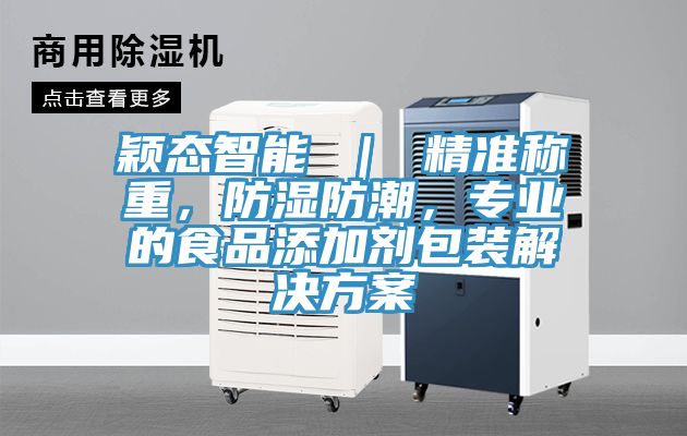 穎態(tài)智能 ｜ 精準(zhǔn)稱重，防濕防潮，專業(yè)的食品添加劑包裝解決方案