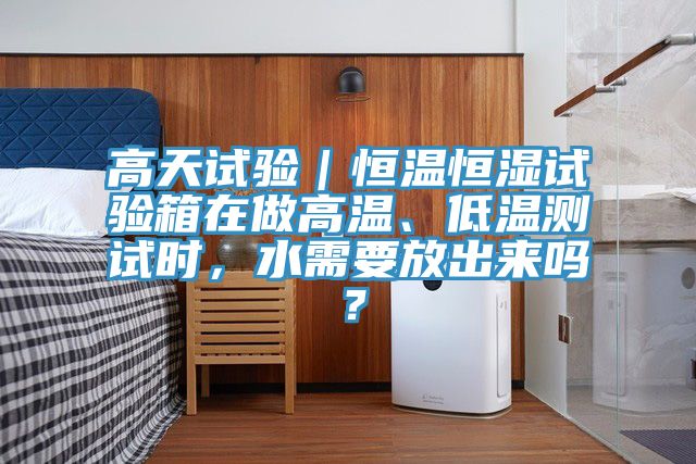 高天試驗(yàn)｜恒溫恒濕試驗(yàn)箱在做高溫、低溫測(cè)試時(shí)，水需要放出來嗎？