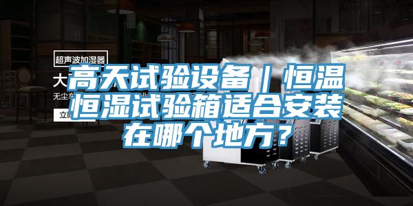 高天試驗(yàn)設(shè)備｜恒溫恒濕試驗(yàn)箱適合安裝在哪個(gè)地方？