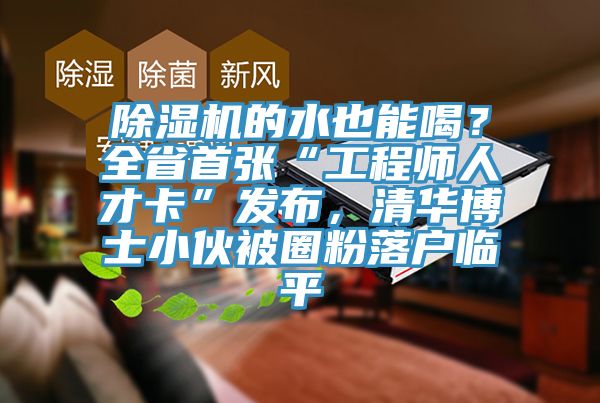 除濕機(jī)的水也能喝？全省首張“工程師人才卡”發(fā)布，清華博士小伙被圈粉落戶臨平