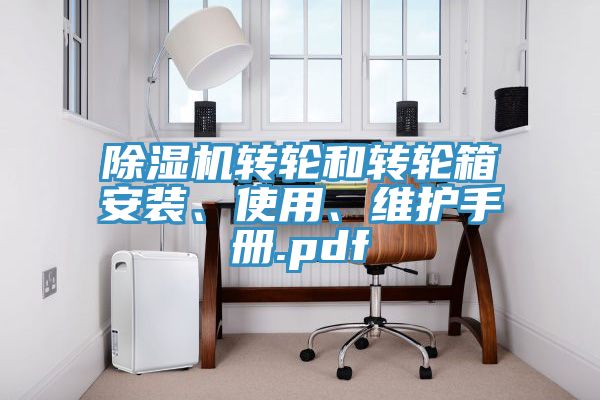 除濕機轉(zhuǎn)輪和轉(zhuǎn)輪箱安裝、使用、維護手冊.pdf