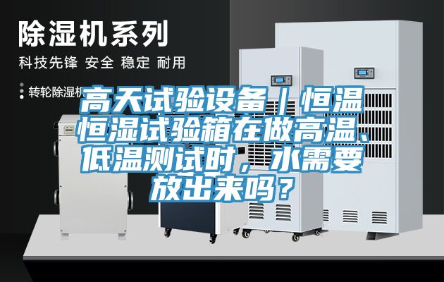 高天試驗設(shè)備｜恒溫恒濕試驗箱在做高溫、低溫測試時，水需要放出來嗎？