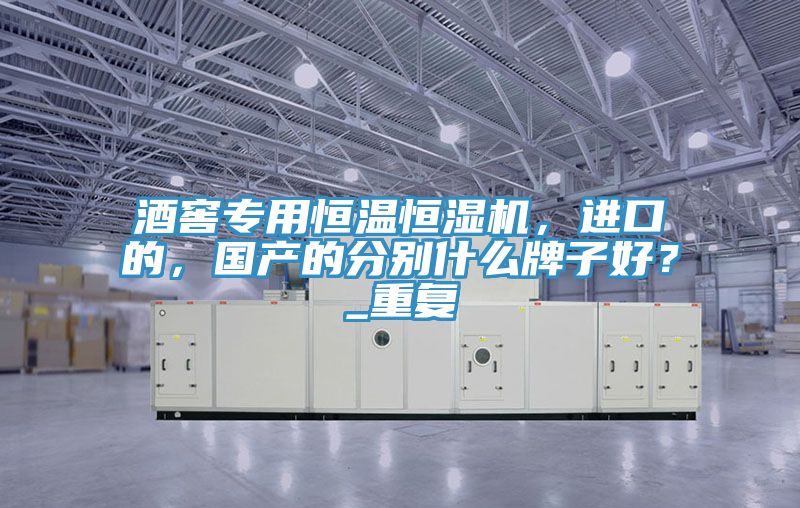 酒窖專用恒溫恒濕機，進口的，國產(chǎn)的分別什么牌子好？_重復